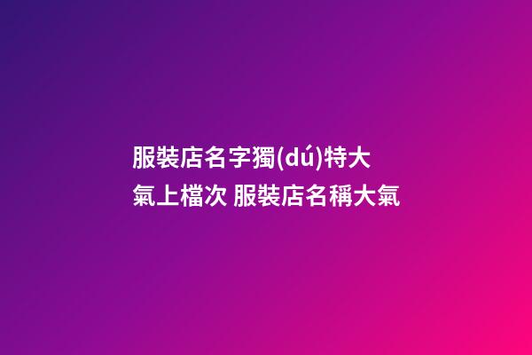 服裝店名字獨(dú)特大氣上檔次 服裝店名稱大氣